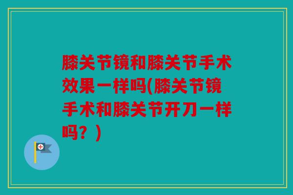 膝关节镜和膝关节手术效果一样吗(膝关节镜手术和膝关节开刀一样吗？)