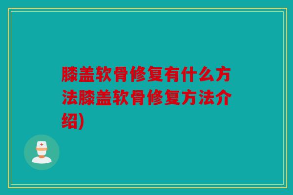 膝盖软骨修复有什么方法膝盖软骨修复方法介绍) 膝盖软骨修复有什么方法膝盖软骨修复方法介绍)