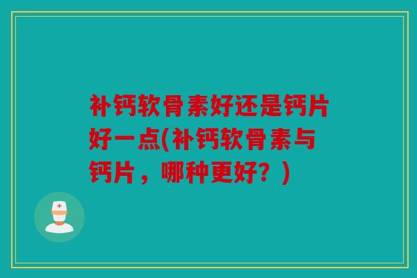 补钙软骨素好还是钙片好一点(补钙软骨素与钙片，哪种更好？)