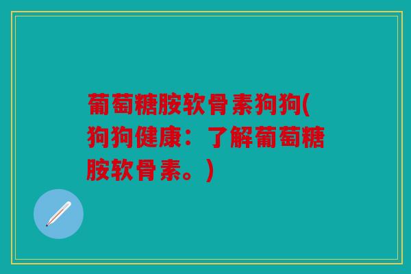 葡萄糖胺软骨素狗狗(狗狗健康：了解葡萄糖胺软骨素。)