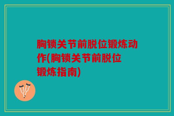 胸锁关节前脱位锻炼动作(胸锁关节前脱位 锻炼指南)