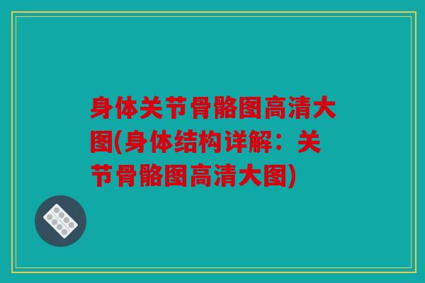 身体关节骨骼图高清大图(身体结构详解：关节骨骼图高清大图)
