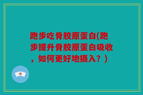 跑步吃骨胶原蛋白(跑步提升骨胶原蛋白吸收，如何更好地摄入？)