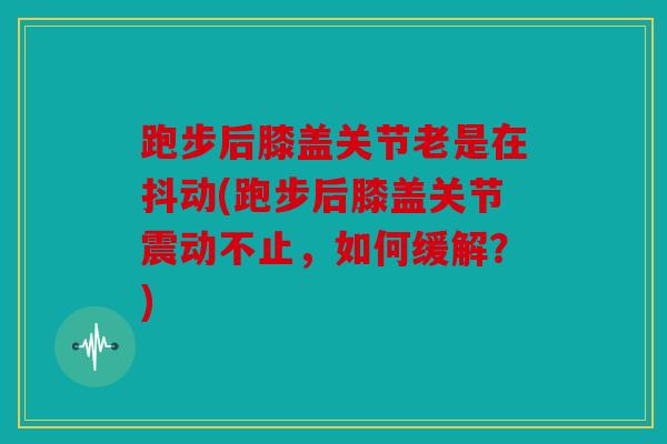 跑步后膝盖关节老是在抖动(跑步后膝盖关节震动不止,如何缓解?) 跑步后膝盖关节老是在抖动(跑步后膝盖关节震动不止,如何缓解?)