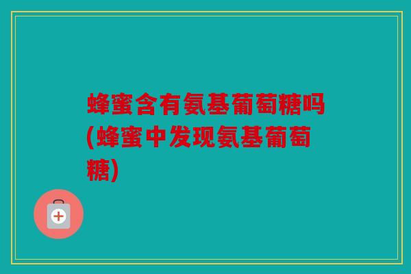 蜂蜜含有氨基葡萄糖吗(蜂蜜中发现氨基葡萄糖) 蜂蜜含有氨基葡萄糖吗(蜂蜜中发现氨基葡萄糖)