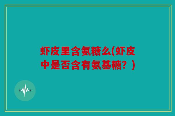 虾皮里含氨糖么(虾皮中是否含有氨基糖?) 虾皮里含氨糖么(虾皮中是否含有氨基糖?)