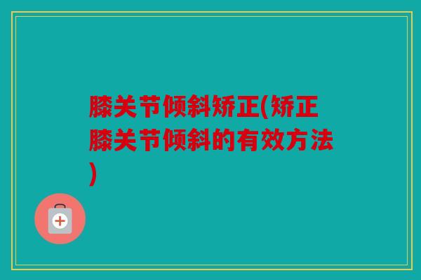 膝关节倾斜矫正(矫正膝关节倾斜的有效方法)