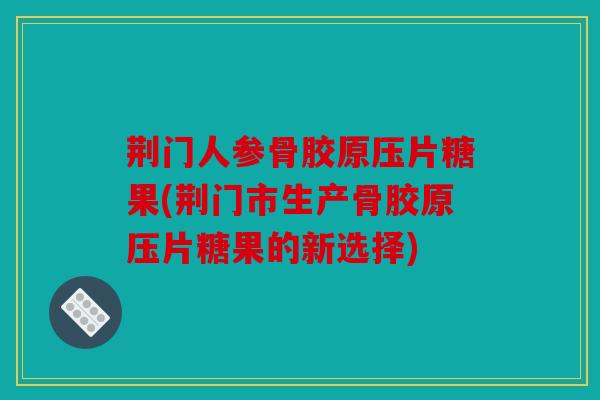荆门人参骨胶原压片糖果(荆门市生产骨胶原压片糖果的新选择)