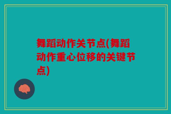 舞蹈动作关节点(舞蹈动作重心位移的关键节点)