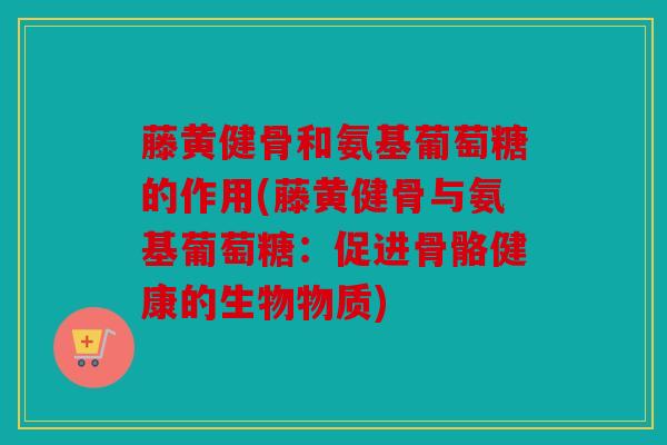 藤黄健骨和氨基葡萄糖的作用(藤黄健骨与氨基葡萄糖:促进骨骼健康的生物物质) 藤黄健骨和氨基葡萄糖的作用(藤黄健骨与氨基葡萄糖:促进骨骼健康的生物物质)