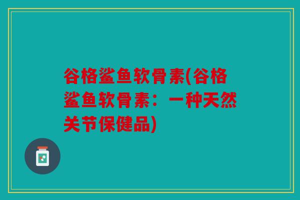 谷格鲨鱼软骨素(谷格鲨鱼软骨素：一种天然关节保健品)