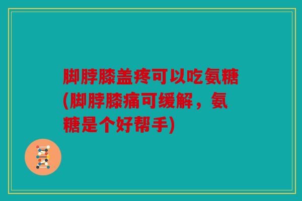 脚脖膝盖疼可以吃氨糖(脚脖膝痛可缓解，氨糖是个好帮手)