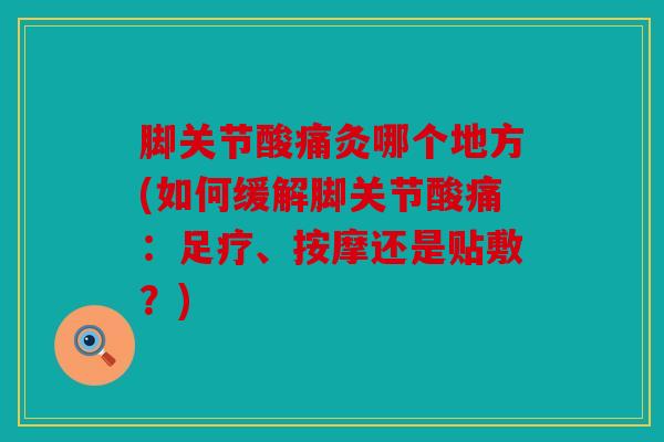 脚关节酸痛灸哪个地方(如何缓解脚关节酸痛:足疗、按摩还是贴敷?) 脚关节酸痛灸哪个地方(如何缓解脚关节酸痛:足疗、按摩还是贴敷?)