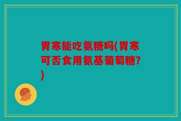胃寒能吃氨糖吗(胃寒可否食用氨基葡萄糖？)