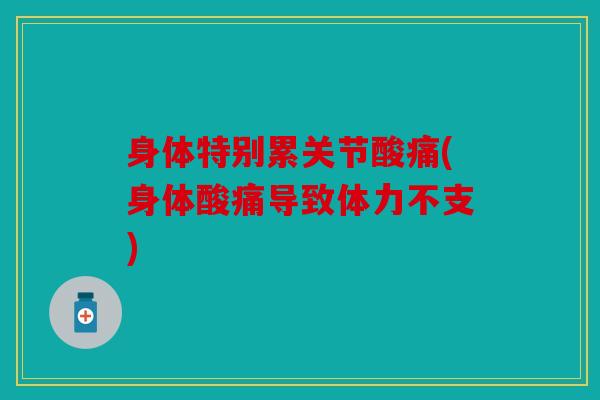身体特别累关节酸痛(身体酸痛导致体力不支)