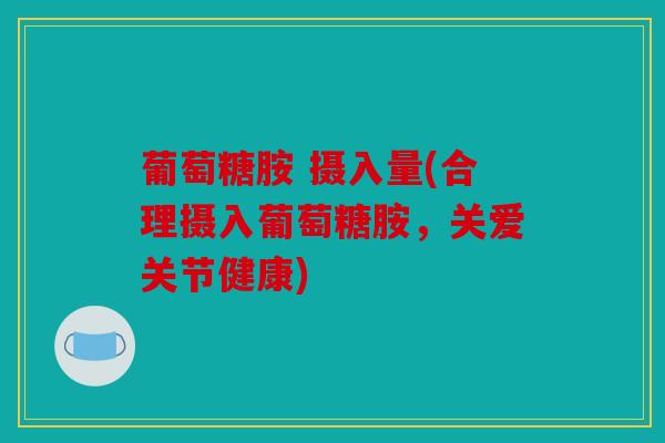 葡萄糖胺 摄入量(合理摄入葡萄糖胺，关爱关节健康)