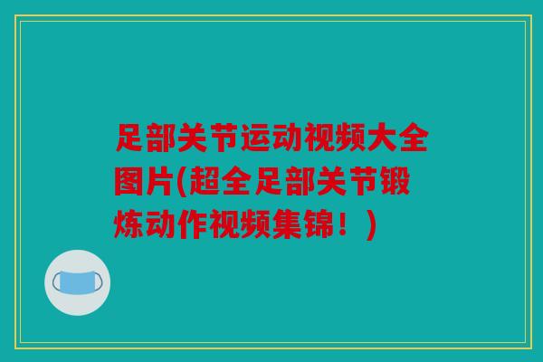 足部关节运动视频大全图片(超全足部关节锻炼动作视频集锦!) 足部关节运动视频大全图片(超全足部关节锻炼动作视频集锦!)