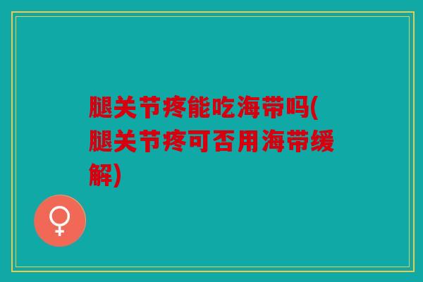腿关节疼能吃海带吗(腿关节疼可否用海带缓解) 腿关节疼能吃海带吗(腿关节疼可否用海带缓解)