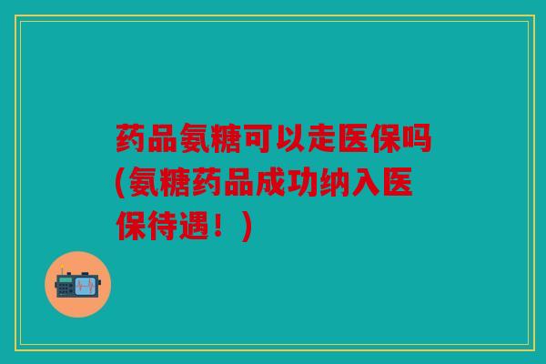 药品氨糖可以走医保吗(氨糖药品成功纳入医保待遇！)