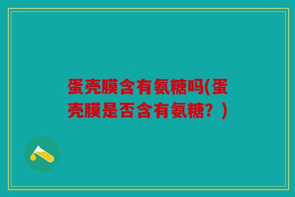 蛋壳膜含有氨糖吗(蛋壳膜是否含有氨糖？)
