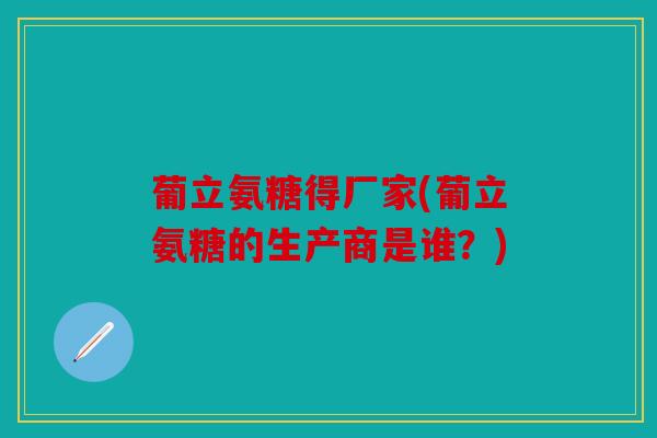 葡立氨糖得厂家(葡立氨糖的生产商是谁？)