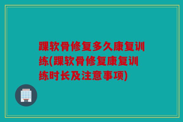 踝软骨修复多久康复训练(踝软骨修复康复训练时长及注意事项)