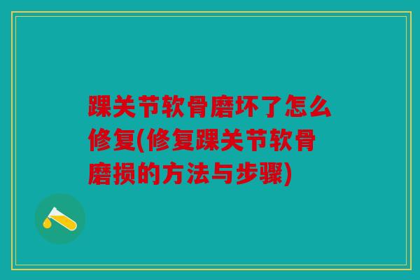 踝关节软骨磨坏了怎么修复(修复踝关节软骨磨损的方法与步骤) 踝关节软骨磨坏了怎么修复(修复踝关节软骨磨损的方法与步骤)