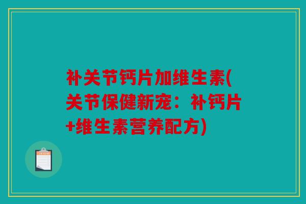 补关节钙片加维生素(关节保健新宠：补钙片+维生素营养配方)