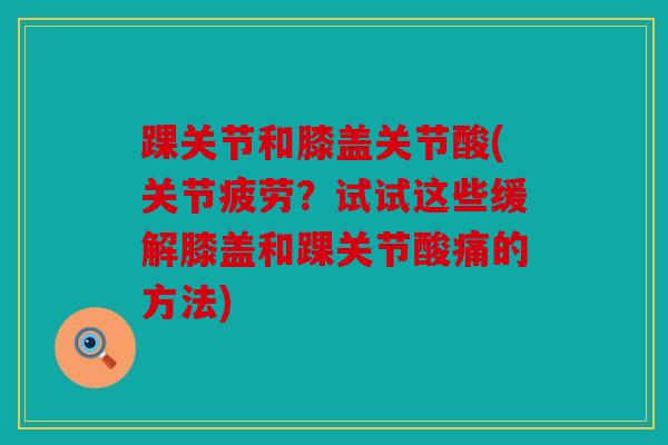 踝关节和膝盖关节酸(关节疲劳？试试这些缓解膝盖和踝关节酸痛的方法)