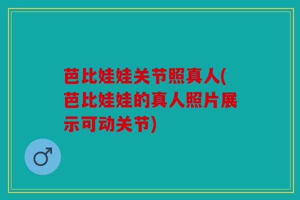 芭比娃娃关节照真人(芭比娃娃的真人照片展示可动关节)