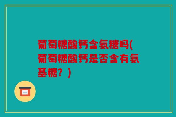 葡萄糖酸钙含氨糖吗(葡萄糖酸钙是否含有氨基糖？)