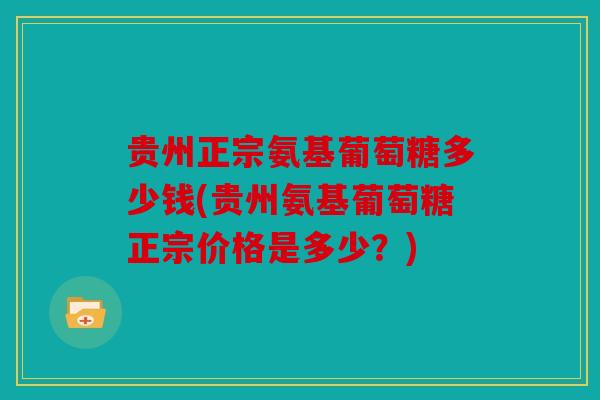 贵州正宗氨基葡萄糖多少钱(贵州氨基葡萄糖正宗价格是多少？)