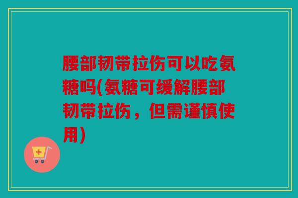 腰部韧带拉伤可以吃氨糖吗(氨糖可缓解腰部韧带拉伤，但需谨慎使用)
