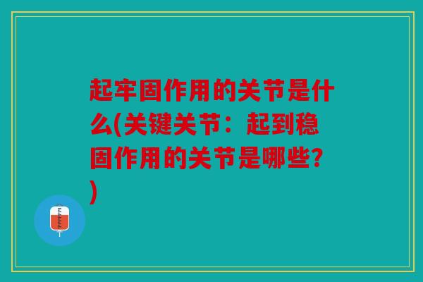 起牢固作用的关节是什么(关键关节:起到稳固作用的关节是哪些?) 起牢固作用的关节是什么(关键关节:起到稳固作用的关节是哪些?)