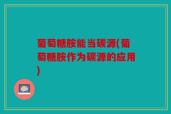 葡萄糖胺能当碳源(葡萄糖胺作为碳源的应用)