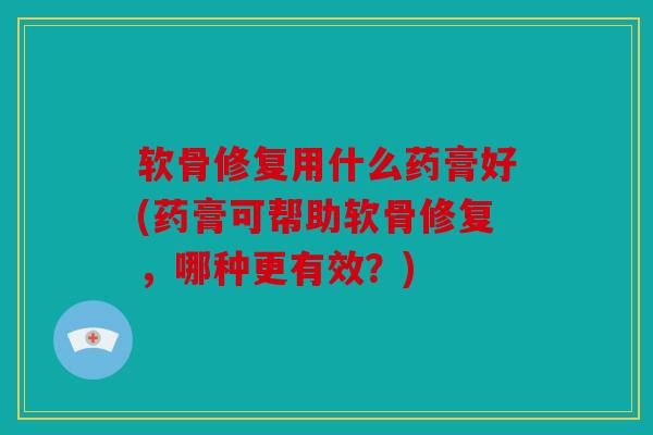 软骨修复用什么药膏好(药膏可帮助软骨修复，哪种更有效？)
