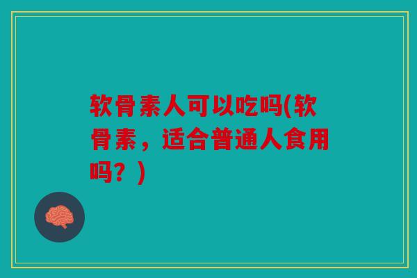 软骨素人可以吃吗(软骨素，适合普通人食用吗？)