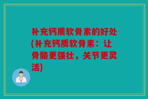 补充钙质软骨素的好处(补充钙质软骨素：让骨骼更强壮，关节更灵活)