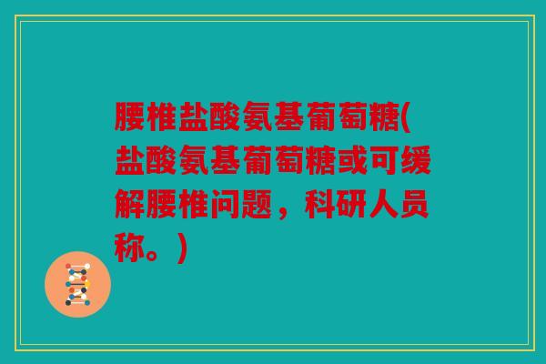 腰椎盐酸氨基葡萄糖(盐酸氨基葡萄糖或可缓解腰椎问题，科研人员称。)
