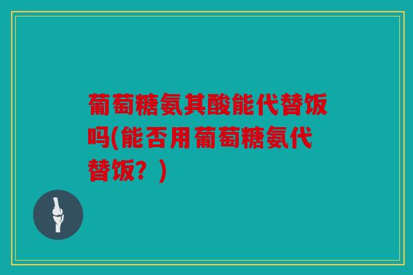 葡萄糖氨其酸能代替饭吗(能否用葡萄糖氨代替饭？)