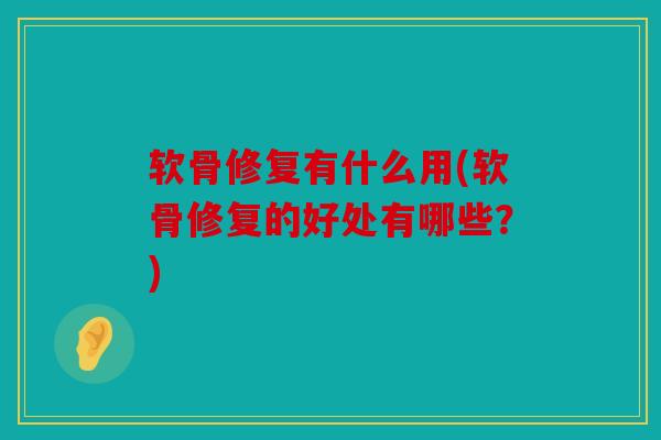 软骨修复有什么用(软骨修复的好处有哪些？)