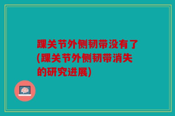 踝关节外侧韧带没有了(踝关节外侧韧带消失的研究进展)