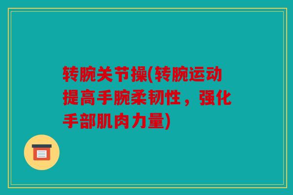 转腕关节操(转腕运动提高手腕柔韧性，强化手部肌肉力量)