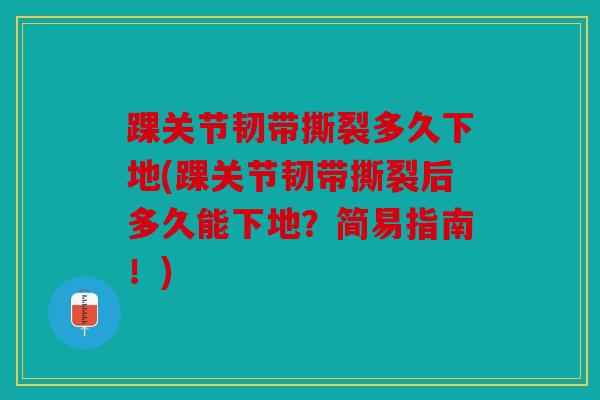 踝关节韧带撕裂多久下地(踝关节韧带撕裂后多久能下地？简易指南！)