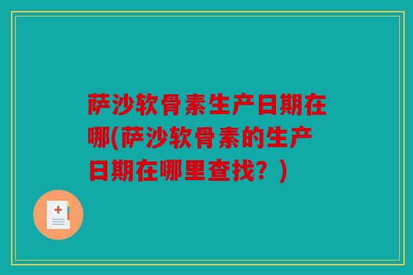 萨沙软骨素生产日期在哪(萨沙软骨素的生产日期在哪里查找？)