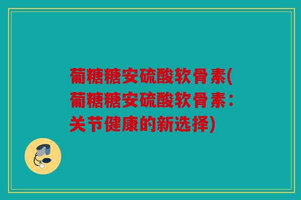 葡糖糖安硫酸软骨素(葡糖糖安硫酸软骨素：关节健康的新选择)