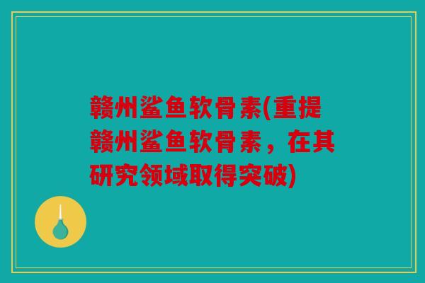 赣州鲨鱼软骨素(重提赣州鲨鱼软骨素，在其研究领域取得突破)