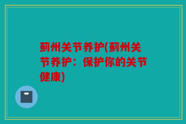 蓟州关节养护(蓟州关节养护：保护你的关节健康)