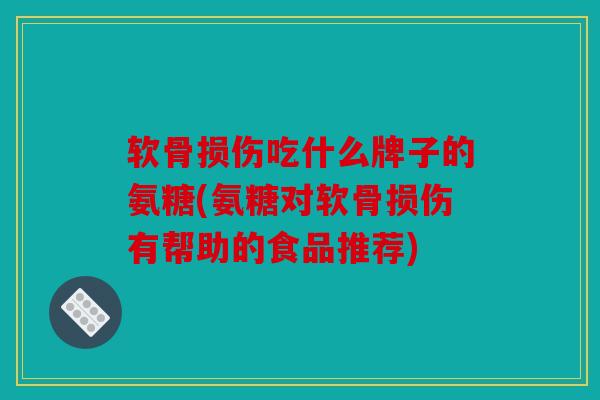软骨损伤吃什么牌子的氨糖(氨糖对软骨损伤有帮助的食品推荐)