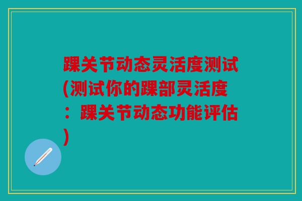 踝关节动态灵活度测试(测试你的踝部灵活度：踝关节动态功能评估)
